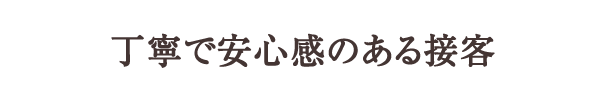 丁寧で安心感のある接客